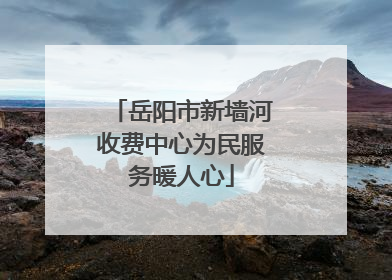 岳阳市新墙河收费中心为民服务暖人心