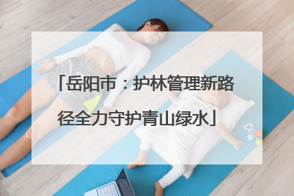 岳阳市：护林管理新路径全力守护青山绿水