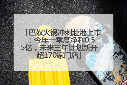 巴奴火锅冲刺赴港上市：今年一季度净利0.55亿，未来三年计划新开超170家门店