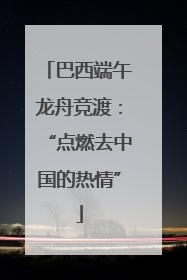 巴西端午龙舟竞渡：“点燃去中国的热情”