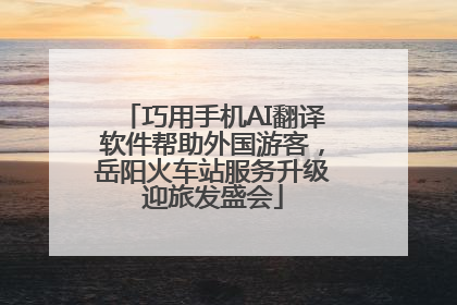 巧用手机AI翻译软件帮助外国游客，岳阳火车站服务升级迎旅发盛会