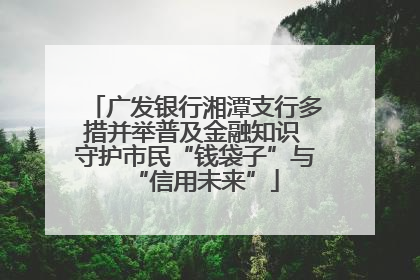 广发银行湘潭支行多措并举普及金融知识 守护市民“钱袋子”与“信用未来”
