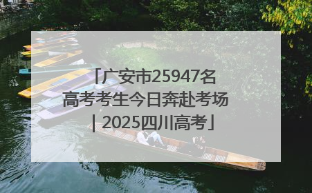 广安市25947名高考考生今日奔赴考场｜2025四川高考