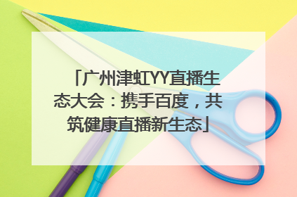 广州津虹YY直播生态大会：携手百度，共筑健康直播新生态