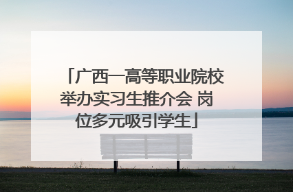 广西一高等职业院校举办实习生推介会 岗位多元吸引学生