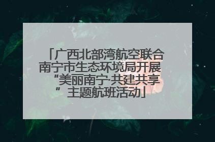广西北部湾航空联合南宁市生态环境局开展“美丽南宁·共建共享”主题航班活动