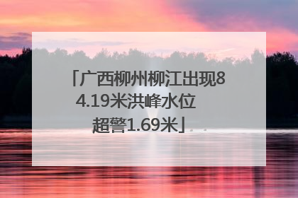 广西柳州柳江出现84.19米洪峰水位 超警1.69米