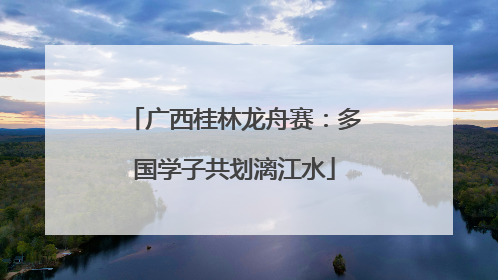 广西桂林龙舟赛：多国学子共划漓江水
