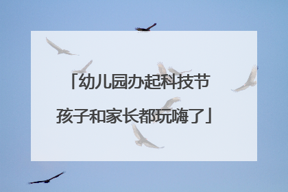 幼儿园办起科技节 孩子和家长都玩嗨了