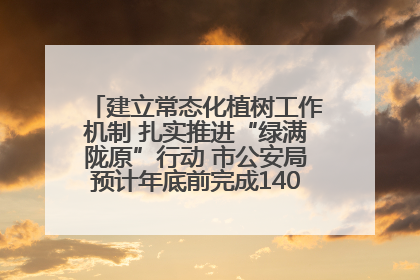 建立常态化植树工作机制 扎实推进“绿满陇原”行动 市公安局预计年底前完成1402亩绿化任务