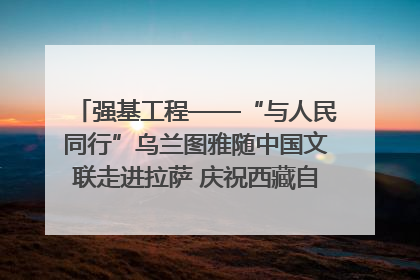 强基工程——“与人民同行”乌兰图雅随中国文联走进拉萨 庆祝西藏自治区成立60周年