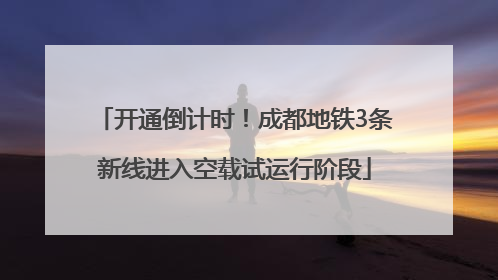 开通倒计时！成都地铁3条新线进入空载试运行阶段