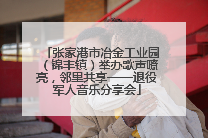 张家港市冶金工业园（锦丰镇）举办歌声嘹亮，邻里共享——退役军人音乐分享会