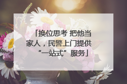 换位思考 把他当家人，民警上门提供“一站式”服务