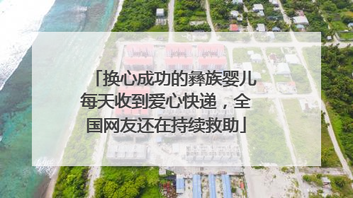 换心成功的彝族婴儿每天收到爱心快递，全国网友还在持续救助