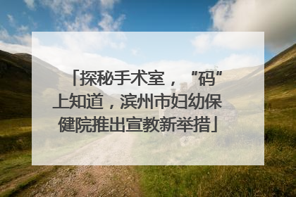 探秘手术室，“码”上知道，滨州市妇幼保健院推出宣教新举措