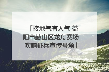 接地气有人气 益阳市赫山区龙舟赛场吹响征兵宣传号角