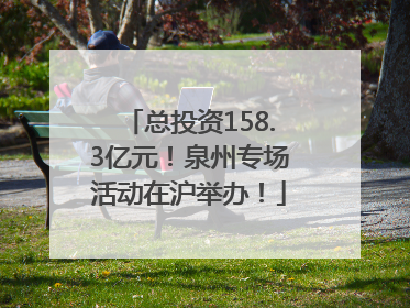 总投资158.3亿元！泉州专场活动在沪举办！