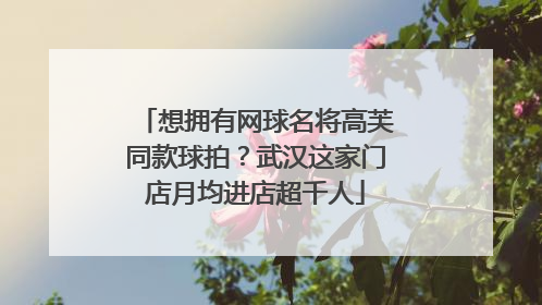 想拥有网球名将高芙同款球拍？武汉这家门店月均进店超千人