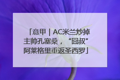 意甲｜AC米兰炒掉主帅孔塞桑，“囧叔”阿莱格里重返圣西罗