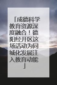 成德科学教育资源深度融合！德阳经开区这场活动为同城化发展注入教育动能