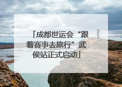 成都世运会“跟着赛事去旅行”武侯站正式启动