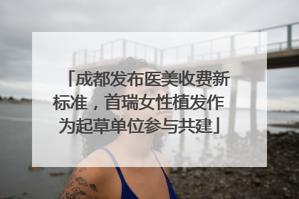 成都发布医美收费新标准，首瑞女性植发作为起草单位参与共建