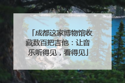 成都这家博物馆收藏数百把吉他：让音乐听得见，看得见
