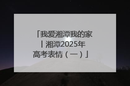 我爱湘潭我的家丨湘潭2025年高考表情（一）
