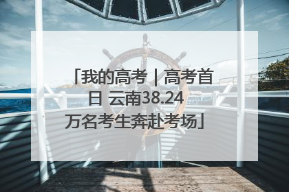 我的高考｜高考首日 云南38.24万名考生奔赴考场