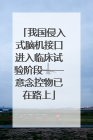 我国侵入式脑机接口进入临床试验阶段——意念控物已在路上