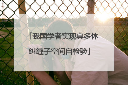 我国学者实现真多体纠缠子空间自检验