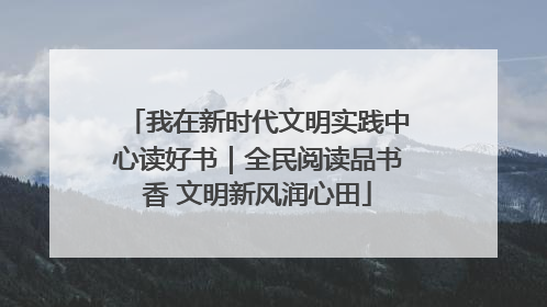 我在新时代文明实践中心读好书｜全民阅读品书香 文明新风润心田