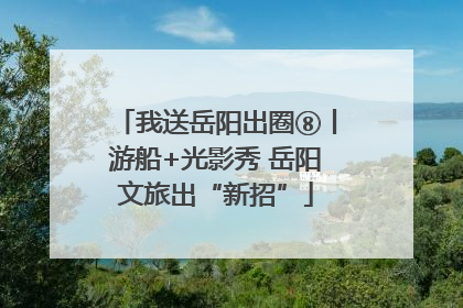 我送岳阳出圈⑧丨游船+光影秀 岳阳文旅出“新招”
