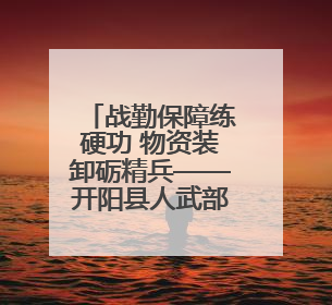 战勤保障练硬功 物资装卸砺精兵——开阳县人武部组织支援队伍开展物资装卸专业训练
