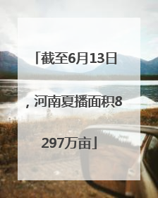截至6月13日，河南夏播面积8297万亩