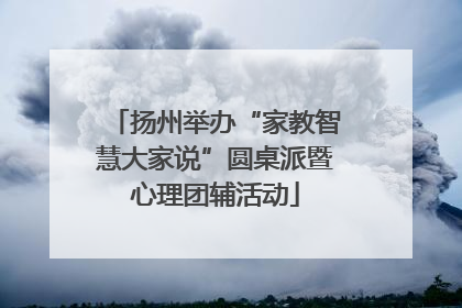 扬州举办“家教智慧大家说”圆桌派暨心理团辅活动