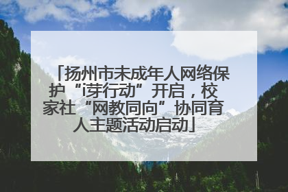 扬州市未成年人网络保护“i芽行动”开启，校家社“网教同向”协同育人主题活动启动