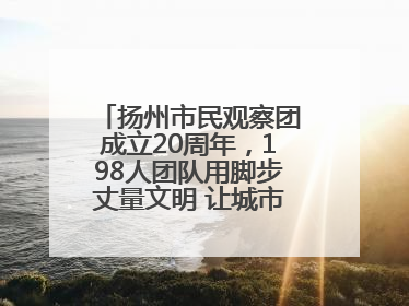 扬州市民观察团成立20周年，198人团队用脚步丈量文明 让城市更有温度