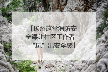 扬州这堂消防安全课让社区工作者“玩”出安全感