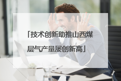 技术创新助推山西煤层气产量屡创新高