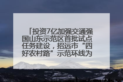 投资7亿加强交通强国山东示范区首批试点任务建设，招远市“四好农村路”示范环线为乡村振兴“开路”
