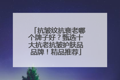 抗皱纹抗衰老哪个牌子好？甄选十大抗老抗皱护肤品品牌！精品推荐