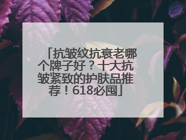 抗皱纹抗衰老哪个牌子好？十大抗皱紧致的护肤品推荐！618必囤