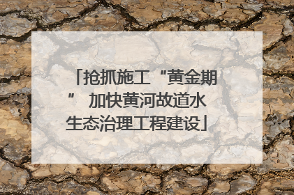 抢抓施工“黄金期” 加快黄河故道水生态治理工程建设