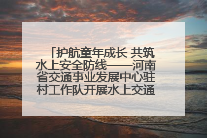 护航童年成长 共筑水上安全防线——河南省交通事业发展中心驻村工作队开展水上交通安全知识进校园活动