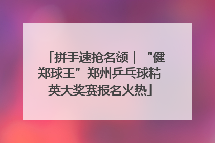 拼手速抢名额｜“健郑球王”郑州乒乓球精英大奖赛报名火热