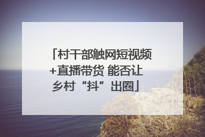 村干部触网短视频+直播带货 能否让乡村“抖”出圈