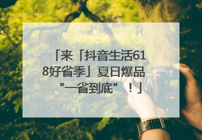 来「抖音生活618好省季」夏日爆品“一省到底”！