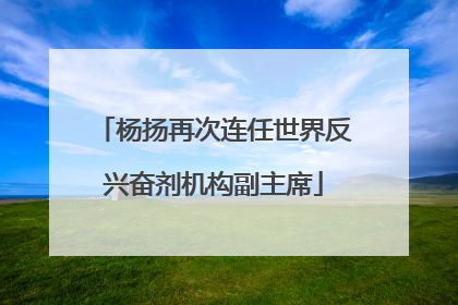 杨扬再次连任世界反兴奋剂机构副主席